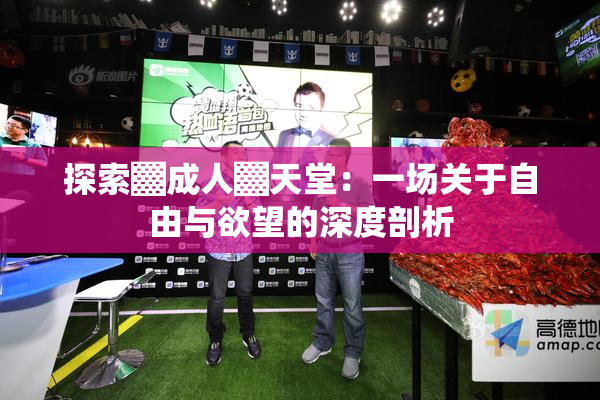 探索▓成人▓天堂：一场关于自由与欲望的深度剖析