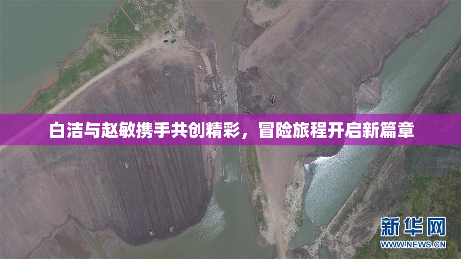 白洁与赵敏携手共创精彩，冒险旅程开启新篇章