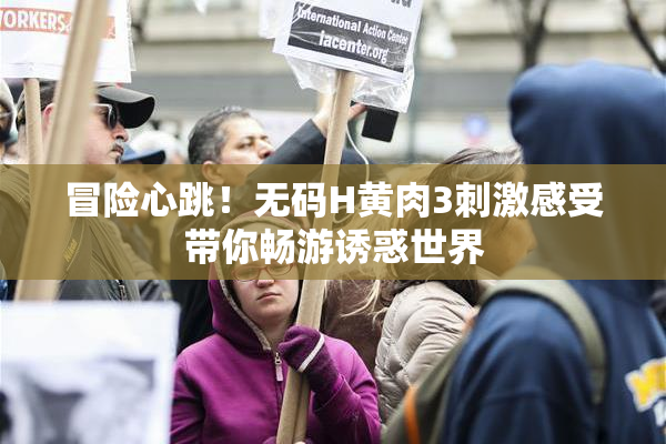 冒险心跳！无码H黄肉3刺激感受带你畅游诱惑世界