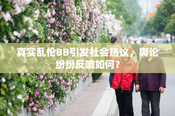 真实乱伦BB引发社会热议，舆论纷纷反响如何？