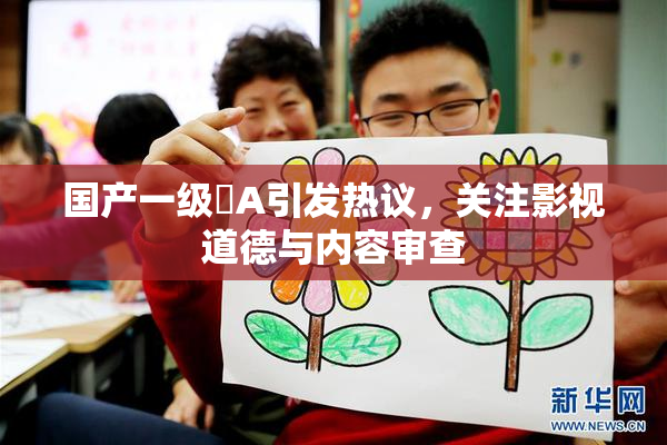 国产一级婬A引发热议，关注影视道德与内容审查