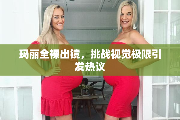 玛丽全裸出镜，挑战视觉极限引发热议