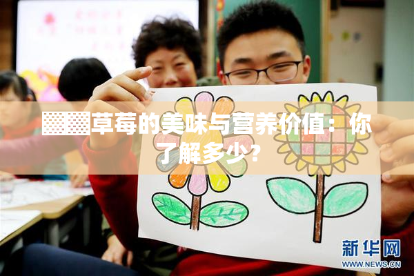 ▓▓草莓的美味与营养价值：你了解多少？
