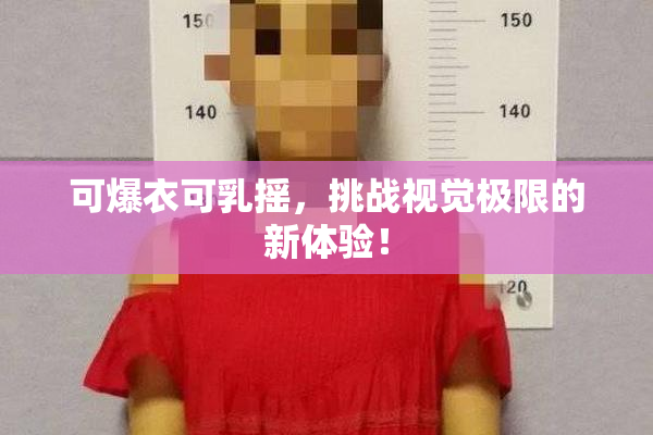 可爆衣可乳摇，挑战视觉极限的新体验！