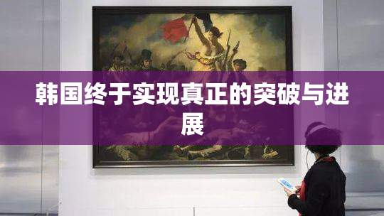 韩国终于实现真正的突破与进展