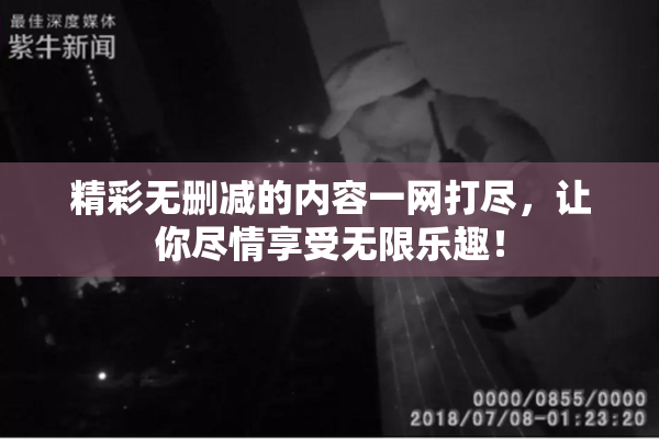 精彩无删减的内容一网打尽，让你尽情享受无限乐趣！