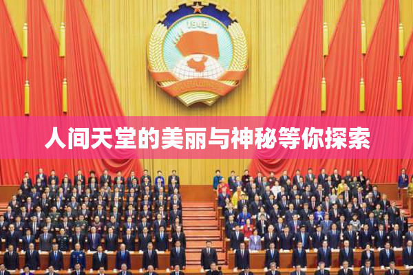 人间天堂的美丽与神秘等你探索