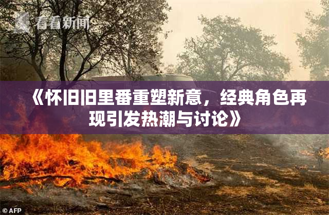 《怀旧旧里番重塑新意，经典角色再现引发热潮与讨论》