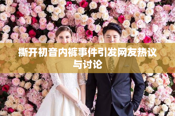 撕开初音内裤事件引发网友热议与讨论