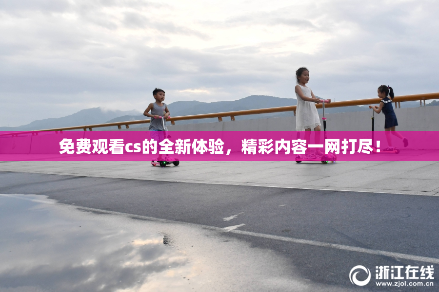 免费观看cs的全新体验，精彩内容一网打尽！