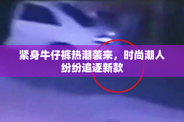 紧身牛仔裤热潮袭来，时尚潮人纷纷追逐新款