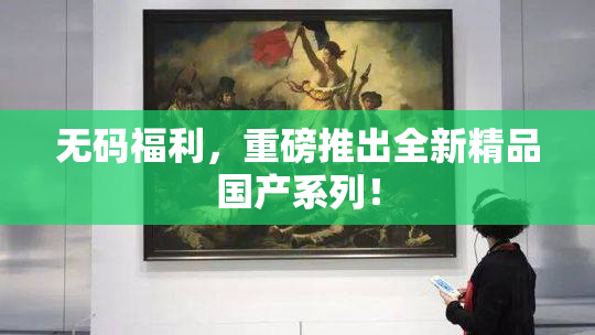 无码福利，重磅推出全新精品国产系列！
