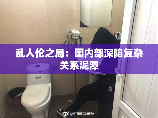 乱人伦之局：国内部深陷复杂关系泥潭