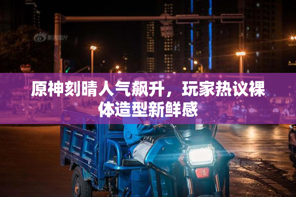 原神刻晴人气飙升，玩家热议裸体造型新鲜感