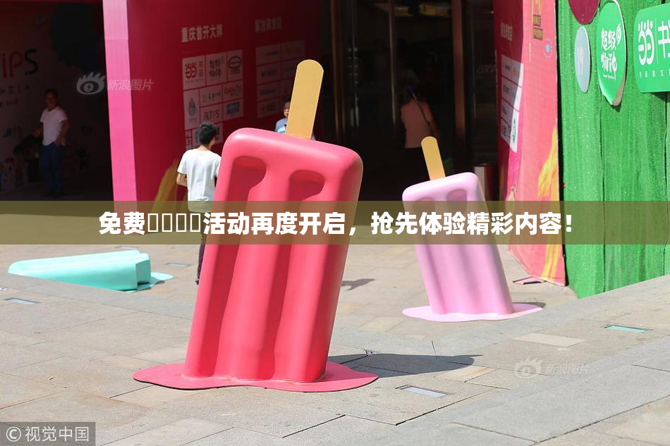 免费❌‌❌‌活动再度开启，抢先体验精彩内容！