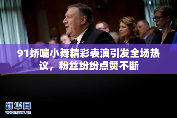 91娇喘小舞精彩表演引发全场热议，粉丝纷纷点赞不断
