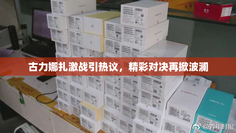 古力娜扎激战引热议，精彩对决再掀波澜