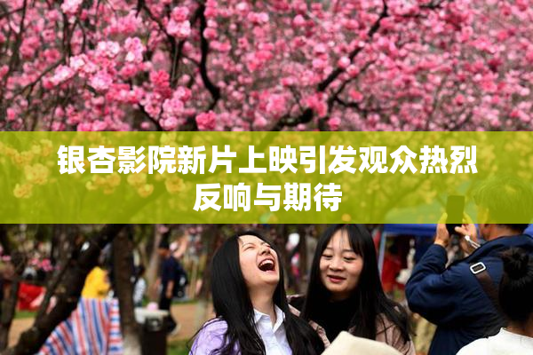 银杏影院新片上映引发观众热烈反响与期待