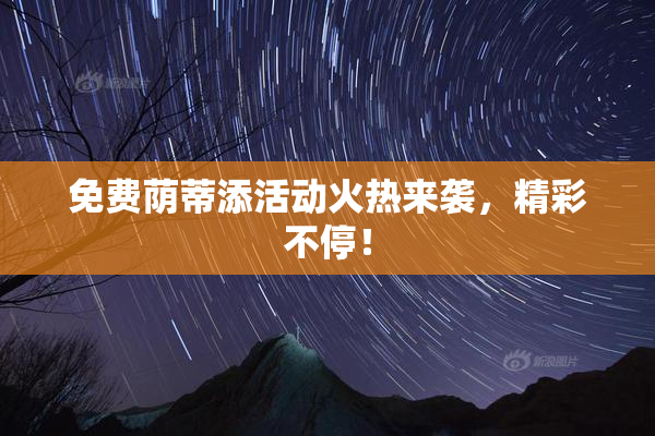 免费荫蒂添活动火热来袭，精彩不停！