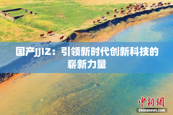 国产JJIZ：引领新时代创新科技的崭新力量