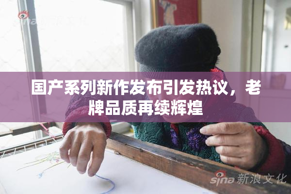 国产系列新作发布引发热议，老牌品质再续辉煌