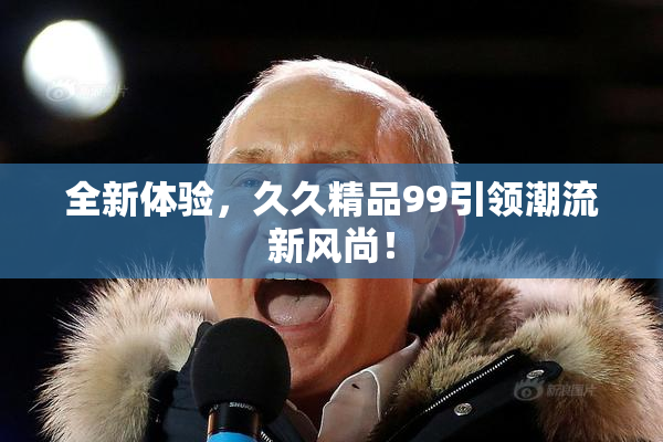 全新体验，久久精品99引领潮流新风尚！