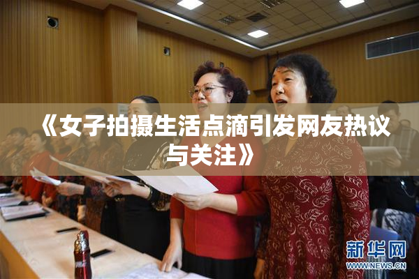 《女子拍摄生活点滴引发网友热议与关注》