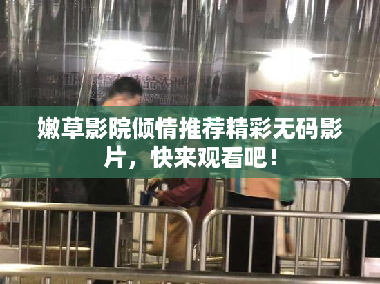 嫩草影院倾情推荐精彩无码影片，快来观看吧！