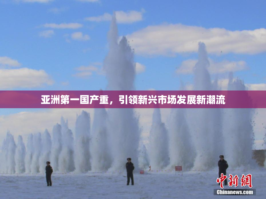 亚洲第一国产重，引领新兴市场发展新潮流