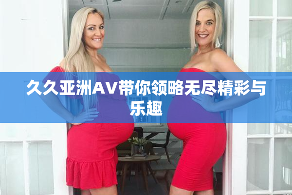 久久亚洲AV带你领略无尽精彩与乐趣
