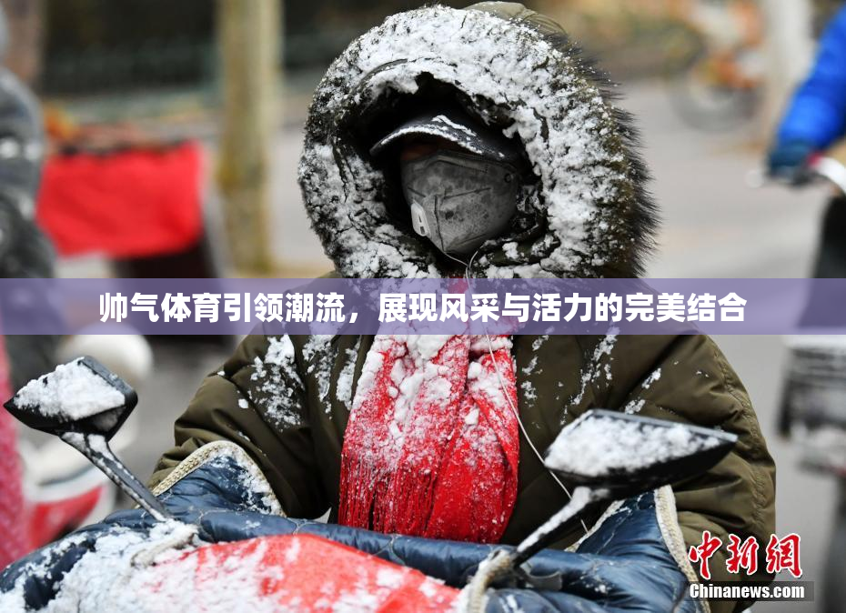 帅气体育引领潮流，展现风采与活力的完美结合
