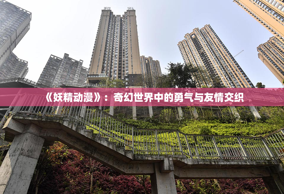 《妖精动漫》：奇幻世界中的勇气与友情交织