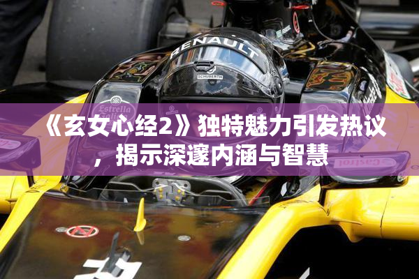 《玄女心经2》独特魅力引发热议，揭示深邃内涵与智慧