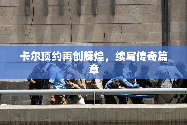 卡尔顶约再创辉煌，续写传奇篇章