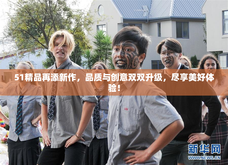 51精品再添新作，品质与创意双双升级，尽享美好体验！