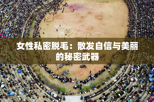 女性私密脱毛：散发自信与美丽的秘密武器