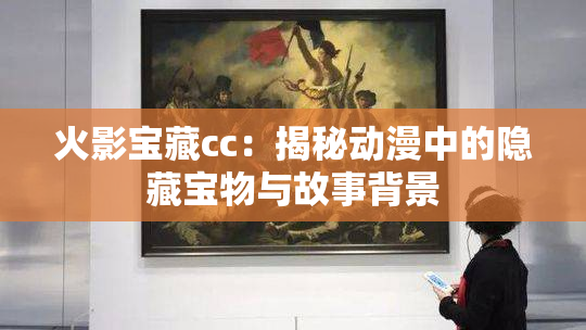 火影宝藏cc：揭秘动漫中的隐藏宝物与故事背景