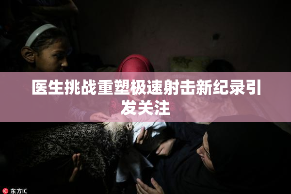 医生挑战重塑极速射击新纪录引发关注