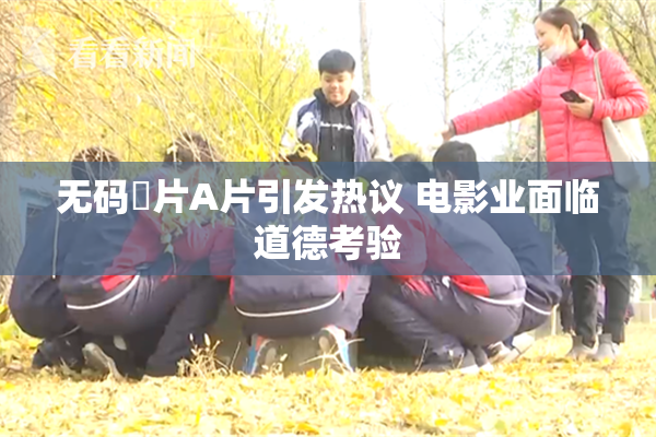 无码婬片A片引发热议 电影业面临道德考验