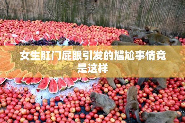 女生肛门屁眼引发的尴尬事情竟是这样