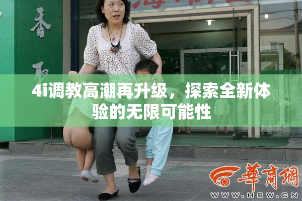 4i调教高潮再升级，探索全新体验的无限可能性