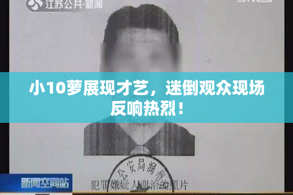 小10萝展现才艺，迷倒观众现场反响热烈！