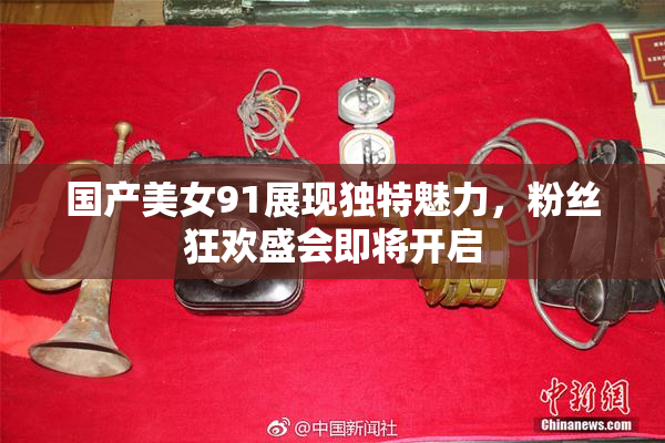 国产美女91展现独特魅力，粉丝狂欢盛会即将开启