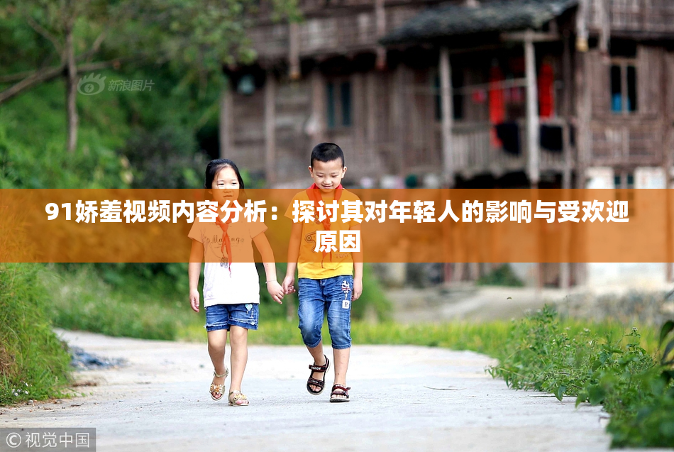 91娇羞视频内容分析：探讨其对年轻人的影响与受欢迎原因