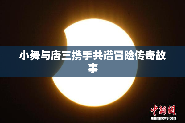 小舞与唐三携手共谱冒险传奇故事