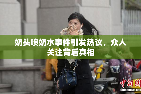 奶头喷奶水事件引发热议，众人关注背后真相