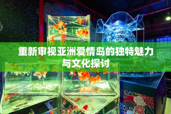 重新审视亚洲爱情岛的独特魅力与文化探讨