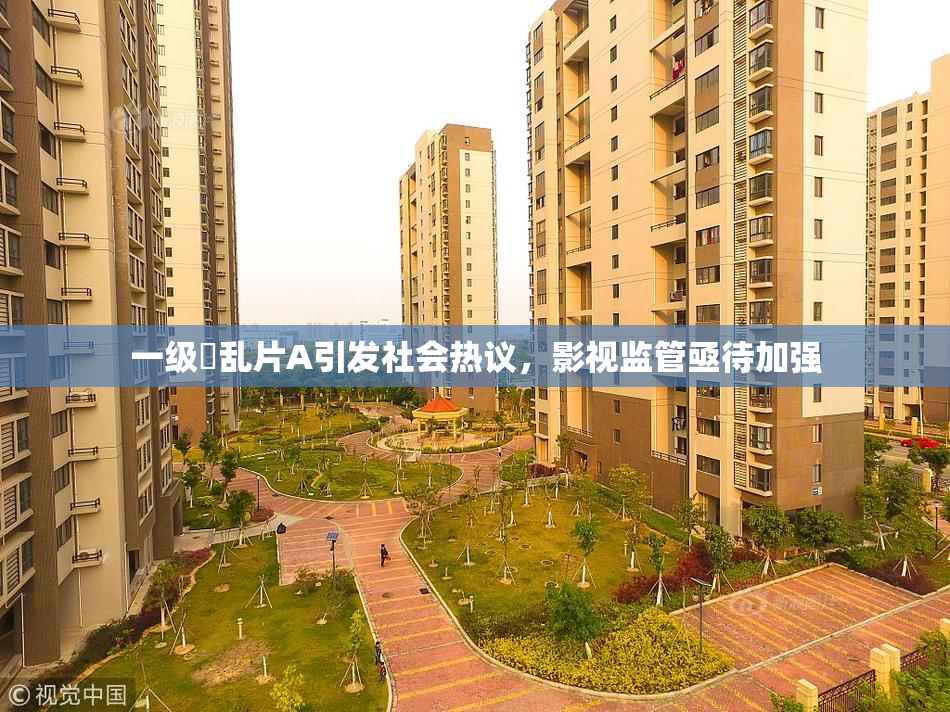 一级婬乱片A引发社会热议，影视监管亟待加强