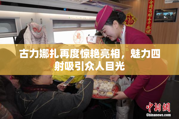 古力娜扎再度惊艳亮相，魅力四射吸引众人目光