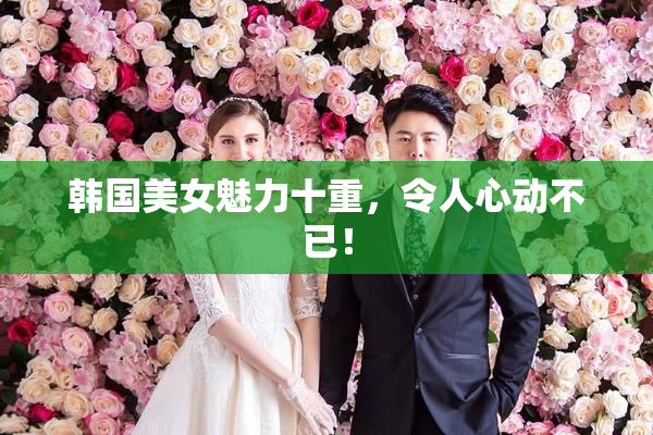 韩国美女魅力十重，令人心动不已！